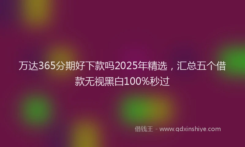 万达365分期好下款吗2025年精选，汇总五个借款无视黑白100%秒过