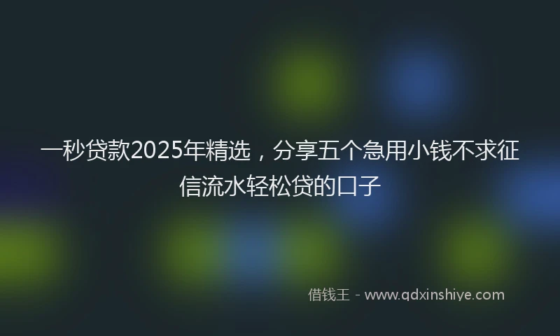 一秒贷款2025年精选，分享五个急用小钱不求征信流水轻松贷的口子