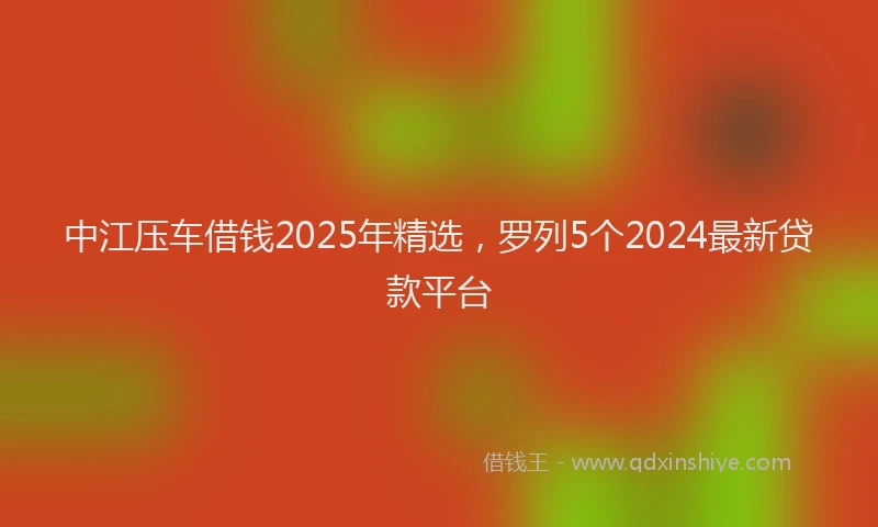 中江压车借钱2025年精选，罗列5个2024最新贷款平台
