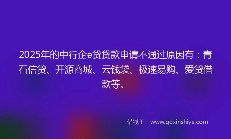 2025年的中行企e贷贷款申请不通过原因有：青石信贷、开源商城、云钱袋、极速易购、爱贷借款等。