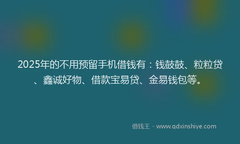 2025年的不用预留手机借钱有：钱鼓鼓、粒粒贷、鑫诚好物、借款宝易贷、金易钱包等。