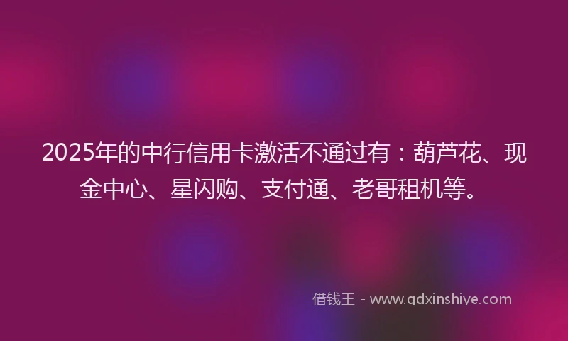 2025年的中行信用卡激活不通过有：葫芦花、现金中心、星闪购、支付通、老哥租机等。