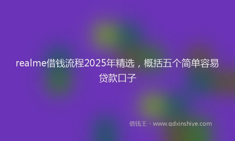realme借钱流程2025年精选，概括五个简单容易贷款口子