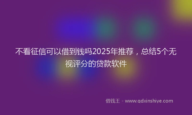 不看征信可以借到钱吗2025年推荐，总结5个无视评分的贷款软件