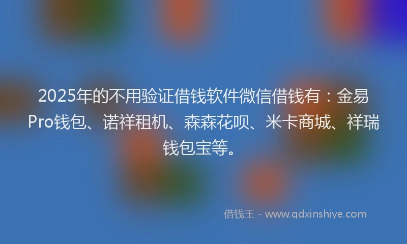 2025年的不用验证借钱软件微信借钱有：金易Pro钱包、诺祥租机、森森花呗、米卡商城、祥瑞钱包宝等。
