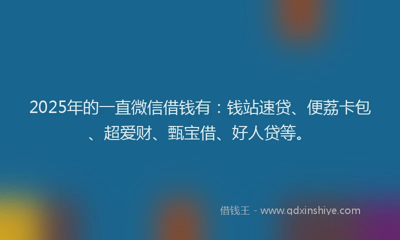 2025年的一直微信借钱有：钱站速贷、便荔卡包、超爱财、甄宝借、好人贷等。