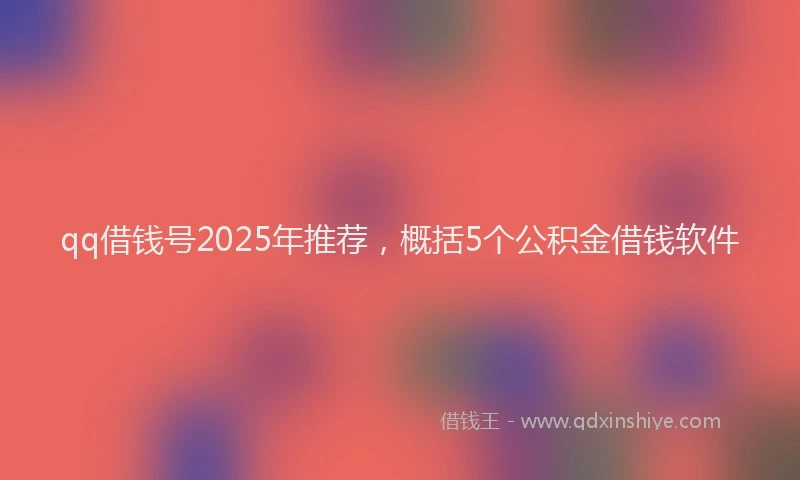 qq借钱号2025年推荐,概括5个公积金借钱软件