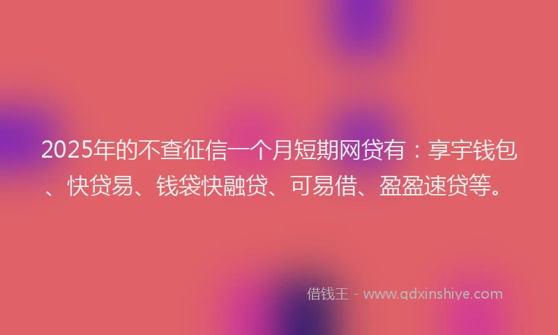 2025年的不查征信一个月短期网贷有：享宇钱包、快贷易、钱袋快融贷、可易借、盈盈速贷等。