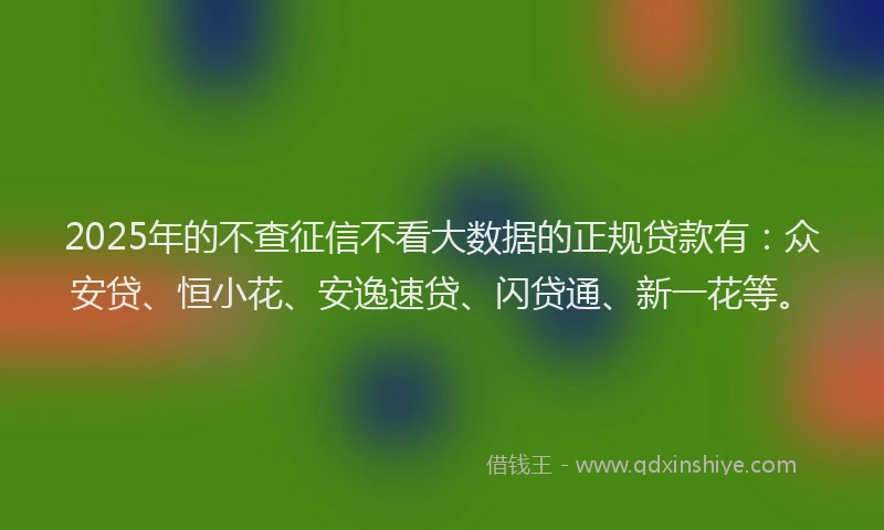 2025年的不查征信不看大数据的正规贷款有：众安贷、恒小花、安逸速贷、闪贷通、新一花等。