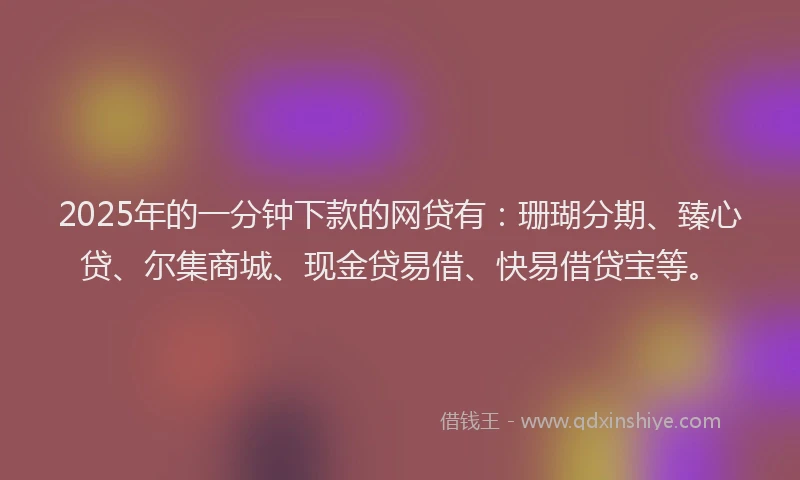 2025年的一分钟下款的网贷有：珊瑚分期、臻心贷、尔集商城、现金贷易借、快易借贷宝等。