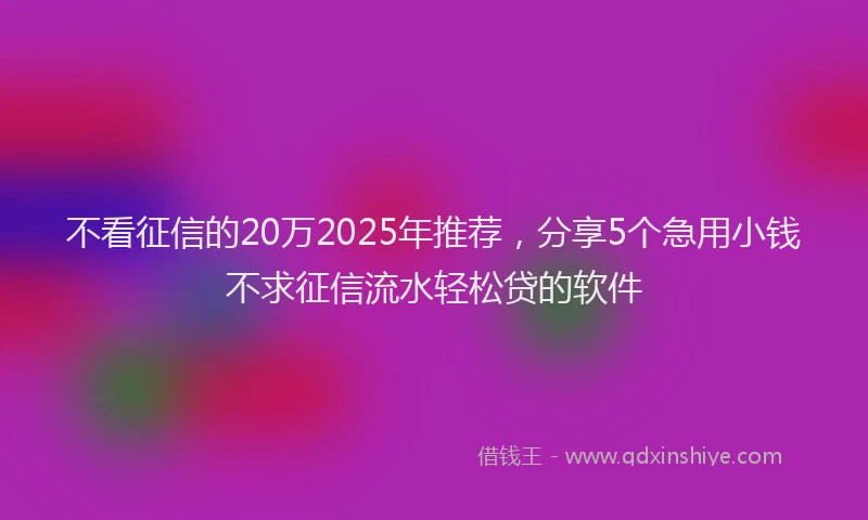 不看征信的20万2025年推荐，分享5个急用小钱不求征信流水轻松贷的软件