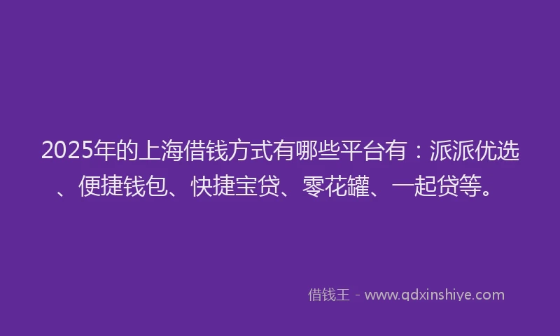 2025年的上海借钱方式有哪些平台有：派派优选、便捷钱包、快捷宝贷、零花罐、一起贷等。