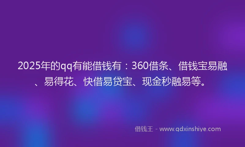 2025年的qq有能借钱有：360借条、借钱宝易融、易得花、快借易贷宝、现金秒融易等。