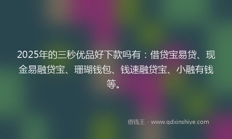 2025年的三秒优品好下款吗有：借贷宝易贷、现金易融贷宝、珊瑚钱包、钱速融贷宝、小融有钱等。