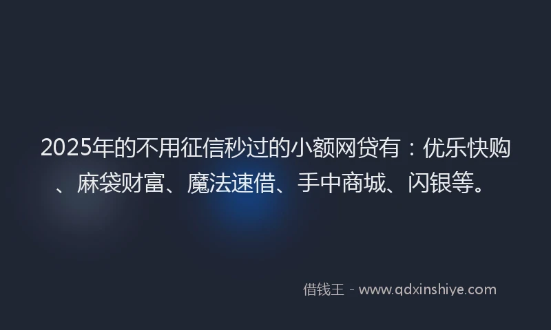 2025年的不用征信秒过的小额网贷有：优乐快购、麻袋财富、魔法速借、手中商城、闪银等。