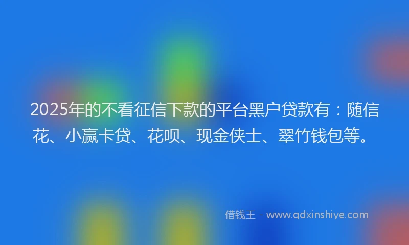 2025年的不看征信下款的平台黑户贷款有：随信花、小赢卡贷、花呗、现金侠士、翠竹钱包等。
