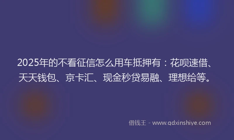 2025年的不看征信怎么用车抵押有：花呗速借、天天钱包、京卡汇、现金秒贷易融、理想给等。
