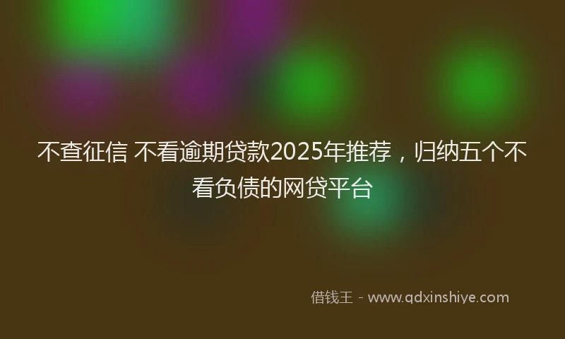 不查征信 不看逾期贷款2025年推荐，归纳五个不看负债的网贷平台