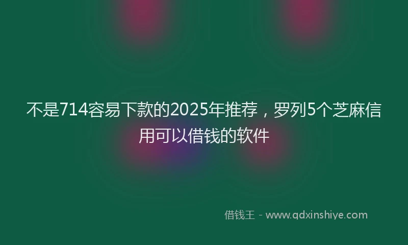 不是714容易下款的2025年推荐，罗列5个芝麻信用可以借钱的软件