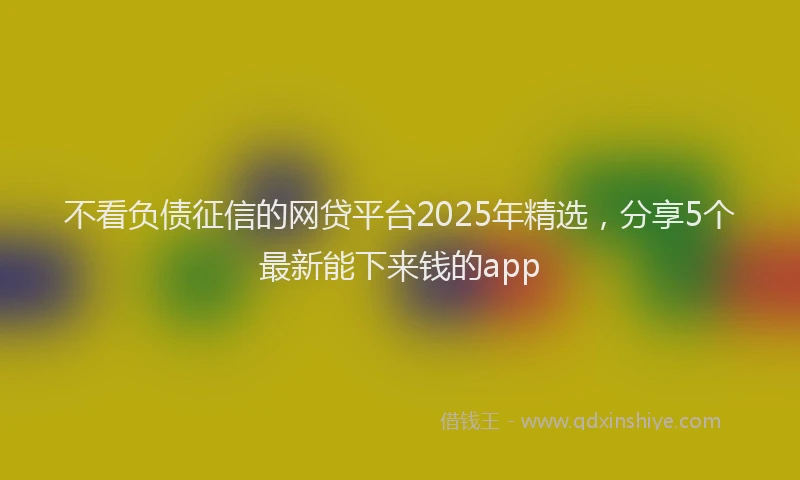 不看负债征信的网贷平台2025年精选,分享5个最新能下来钱的app
