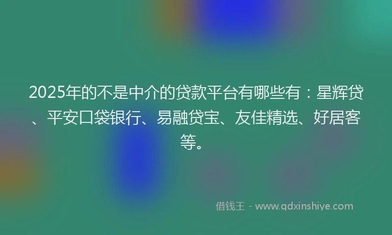 2025年的不是中介的贷款平台有哪些有：星辉贷、平安口袋银行、易融贷宝、友佳精选、好居客等。
