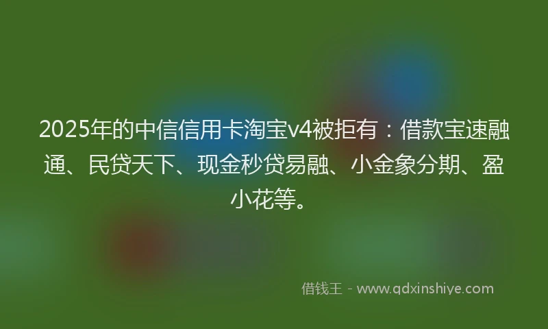 2025年的中信信用卡淘宝v4被拒有：借款宝速融通、民贷天下、现金秒贷易融、小金象分期、盈小花等。