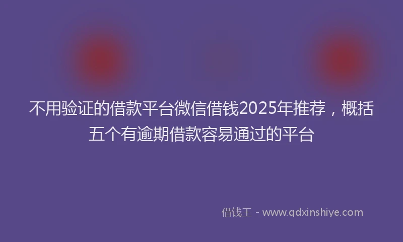 不用验证的借款平台微信借钱2025年推荐，概括五个有逾期借款容易通过的平台