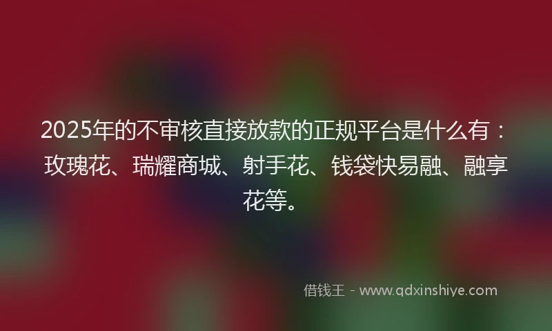 2025年的不审核直接放款的正规平台是什么有：玫瑰花、瑞耀商城、射手花、钱袋快易融、融享花等。