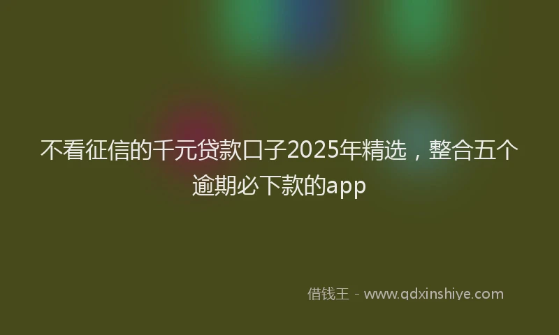 不看征信的千元贷款口子2025年精选，整合五个逾期必下款的app