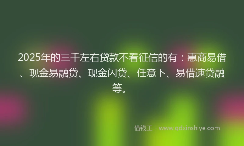 2025年的三千左右贷款不看征信的有：惠商易借、现金易融贷、现金闪贷、任意下、易借速贷融等。