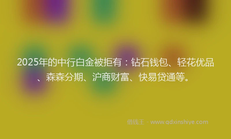2025年的中行白金被拒有:钻石钱包、轻花优品、森森分期、沪商财富、快易贷通等。