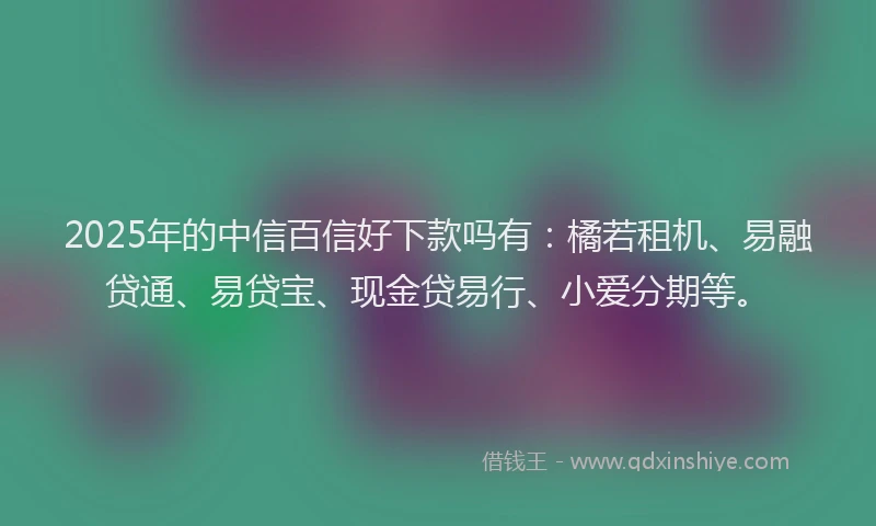 2025年的中信百信好下款吗有：橘若租机、易融贷通、易贷宝、现金贷易行、小爱分期等。