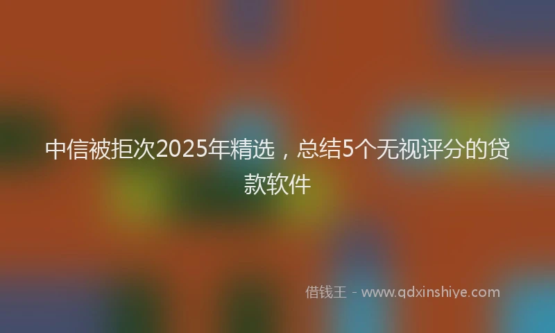 中信被拒次2025年精选，总结5个无视评分的贷款软件