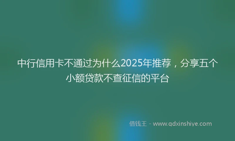 中行信用卡不通过为什么2025年推荐，分享五个小额贷款不查征信的平台