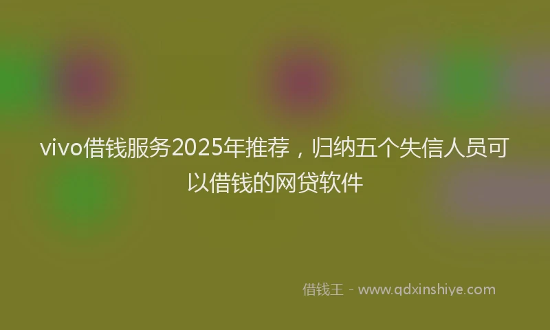 vivo借钱服务2025年推荐，归纳五个失信人员可以借钱的网贷软件
