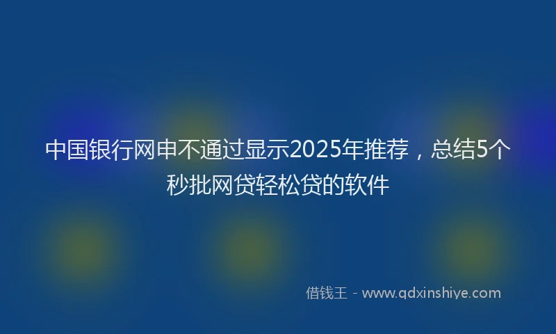 中国银行网申不通过显示2025年推荐,总结5个秒批网贷轻松贷的软件
