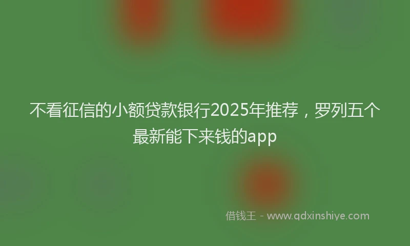 不看征信的小额贷款银行2025年推荐，罗列五个最新能下来钱的app