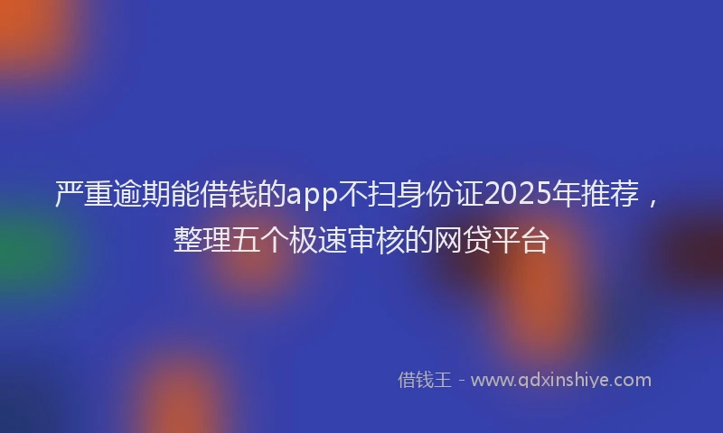 严重逾期能借钱的app不扫身份证2025年推荐，整理五个极速审核的网贷平台