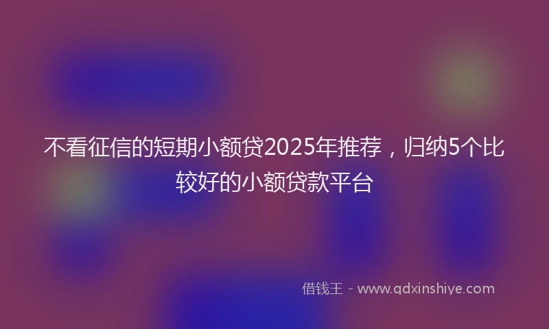 不看征信的短期小额贷2025年推荐,归纳5个比较好的小额贷款平台