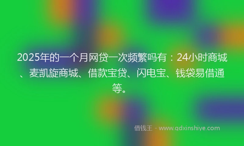 2025年的一个月网贷一次频繁吗有：24小时商城、麦凯旋商城、借款宝贷、闪电宝、钱袋易借通等。