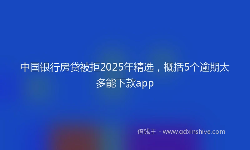 中国银行房贷被拒2025年精选，概括5个逾期太多能下款app