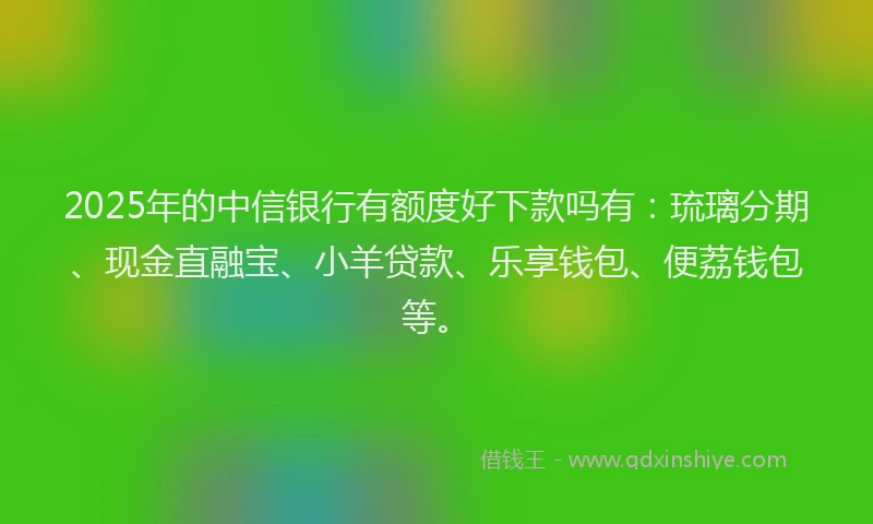 2025年的中信银行有额度好下款吗有：琉璃分期、现金直融宝、小羊贷款、乐享钱包、便荔钱包等。