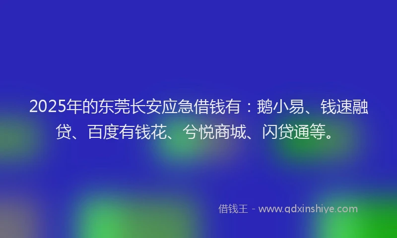2025年的东莞长安应急借钱有：鹅小易、钱速融贷、百度有钱花、兮悦商城、闪贷通等。
