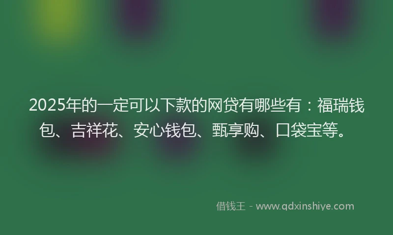2025年的一定可以下款的网贷有哪些有：福瑞钱包、吉祥花、安心钱包、甄享购、口袋宝等。