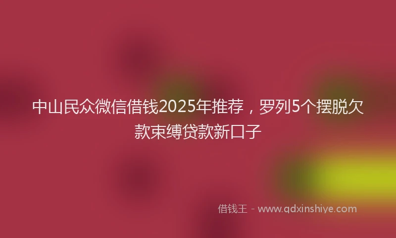 中山民众微信借钱2025年推荐，罗列5个摆脱欠款束缚贷款新口子