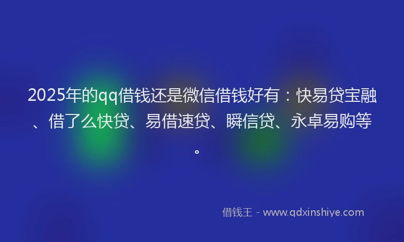 2025年的qq借钱还是微信借钱好有：快易贷宝融、借了么快贷、易借速贷、瞬信贷、永卓易购等。