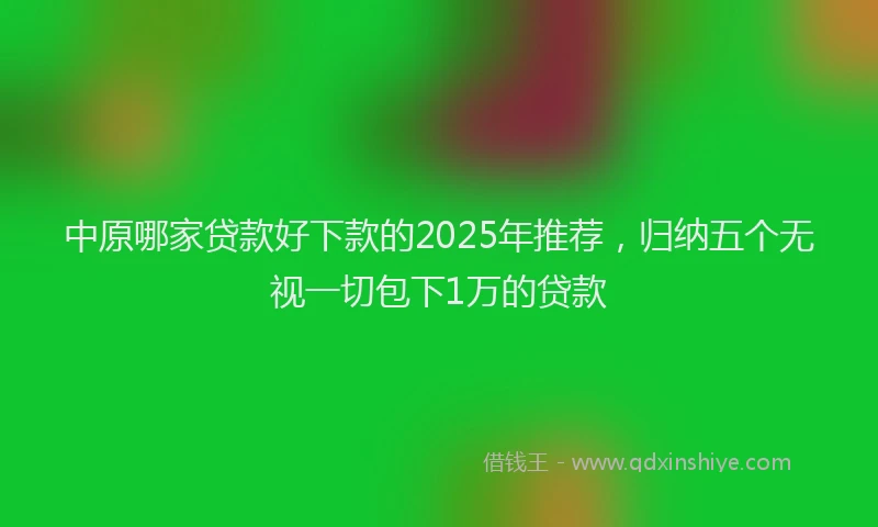 中原哪家贷款好下款的2025年推荐，归纳五个无视一切包下1万的贷款