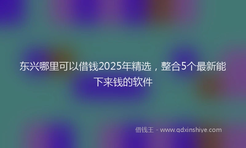 东兴哪里可以借钱2025年精选，整合5个最新能下来钱的软件