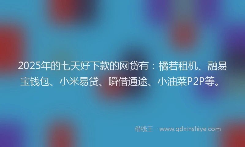 2025年的七天好下款的网贷有：橘若租机、融易宝钱包、小米易贷、瞬借通途、小油菜P2P等。