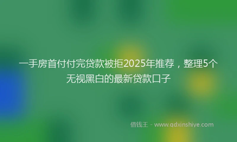 一手房首付付完贷款被拒2025年推荐，整理5个无视黑白的最新贷款口子